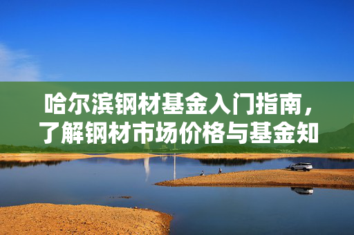 哈尔滨钢材基金入门指南，了解钢材市场价格与基金知识