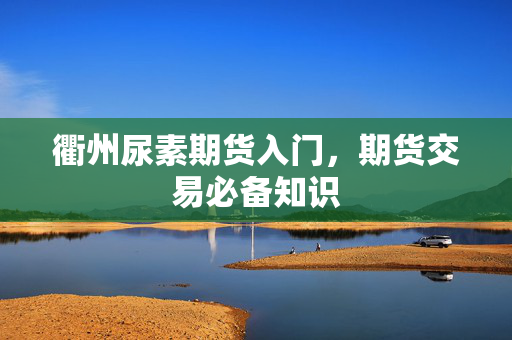 衢州尿素期货入门，期货交易必备知识