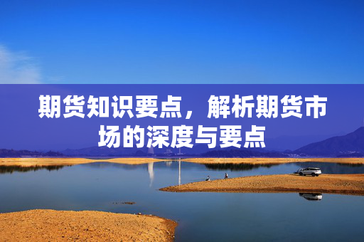 期货知识要点，解析期货市场的深度与要点
