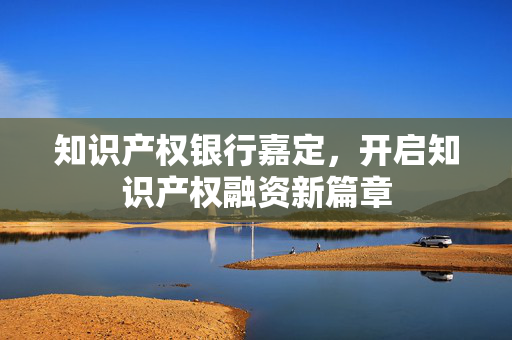 知识产权银行嘉定，开启知识产权融资新篇章