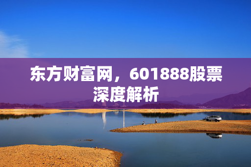 东方财富网，601888股票深度解析