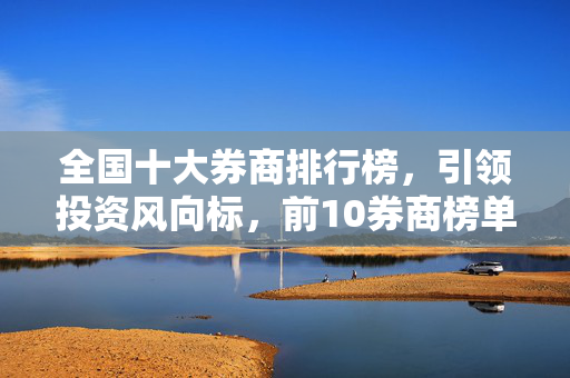 全国十大券商排行榜，引领投资风向标，前10券商榜单