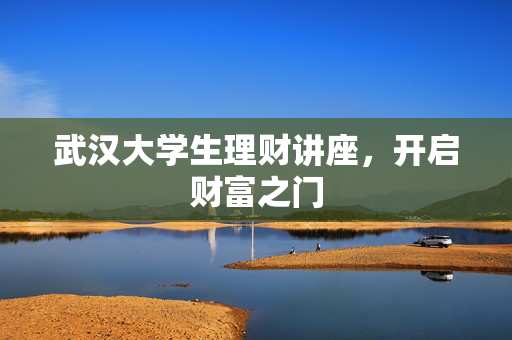 武汉大学生理财讲座，开启财富之门
