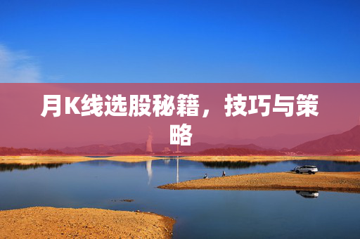 月K线选股秘籍，技巧与策略