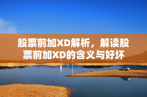 股票前加XD解析，解读股票前加XD的含义与好坏