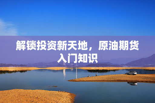 解锁投资新天地，原油期货入门知识