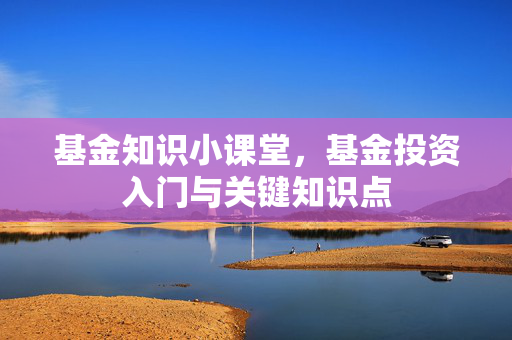 基金知识小课堂，基金投资入门与关键知识点