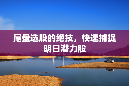 尾盘选股的绝技，快速捕捉明日潜力股