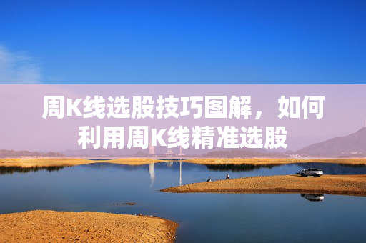 周K线选股技巧图解，如何利用周K线精准选股