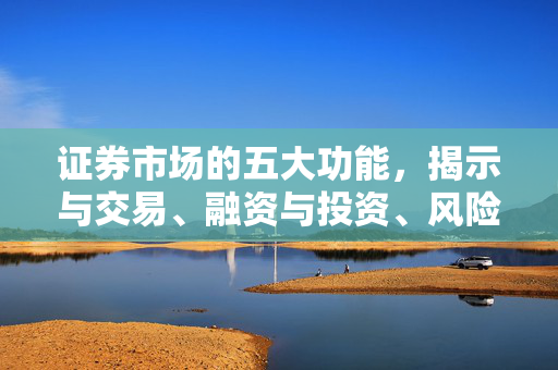 证券市场的五大功能，揭示与交易、融资与投资、风险管理、资本运作与宏观经济调控