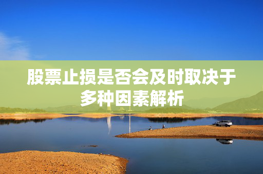 股票止损是否会及时取决于多种因素解析