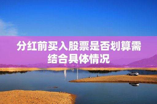 分红前买入股票是否划算需结合具体情况