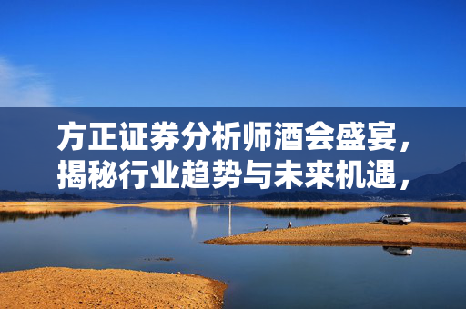 方正证券分析师酒会盛宴，揭秘行业趋势与未来机遇，分析师待遇揭秘