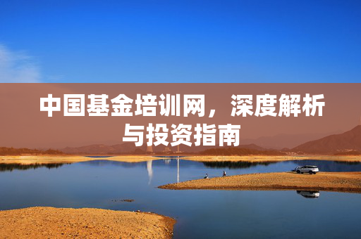 中国基金培训网，深度解析与投资指南