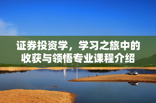 证券投资学，学习之旅中的收获与领悟专业课程介绍