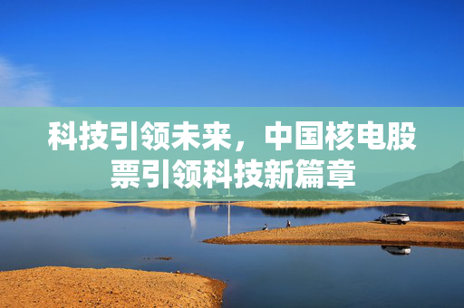 科技引领未来，中国核电股票引领科技新篇章