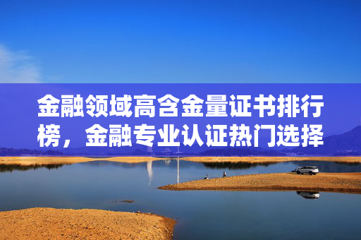 金融领域高含金量证书排行榜，金融专业认证热门选择