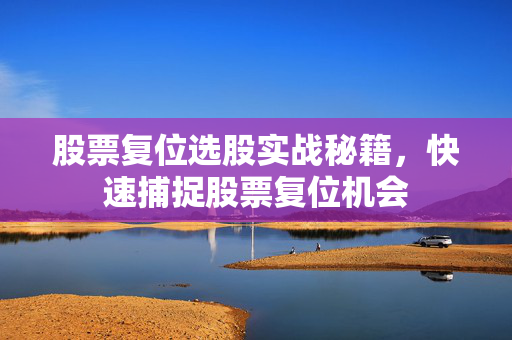 股票复位选股实战秘籍，快速捕捉股票复位机会
