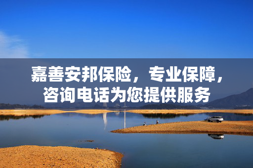 嘉善安邦保险，专业保障，咨询电话为您提供服务
