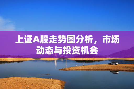 上证A股走势图分析，市场动态与投资机会