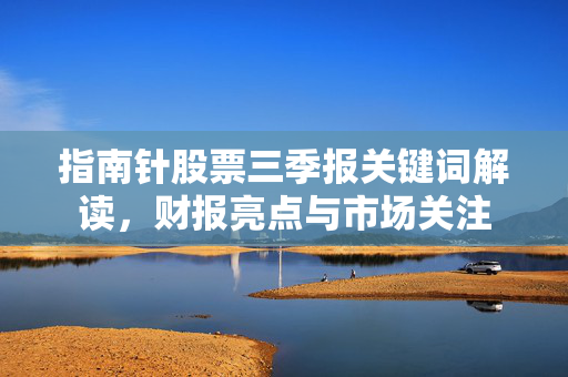 指南针股票三季报关键词解读，财报亮点与市场关注
