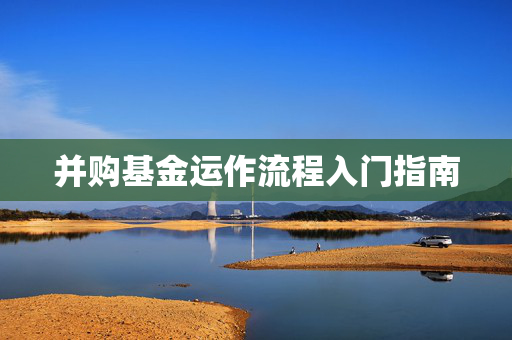 并购基金运作流程入门指南