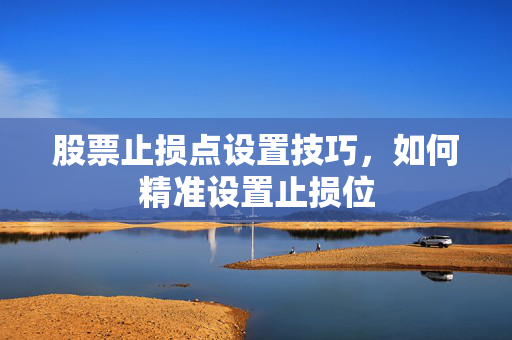 股票止损点设置技巧，如何精准设置止损位
