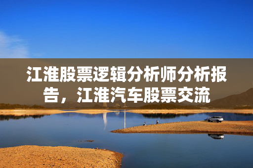 江淮股票逻辑分析师分析报告，江淮汽车股票交流