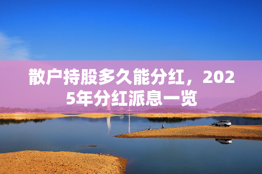 散户持股多久能分红，2025年分红派息一览