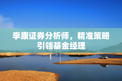 李康证券分析师，精准策略引领基金经理