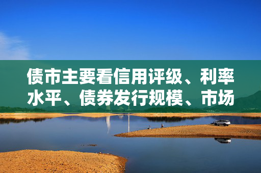 债市主要看信用评级、利率水平、债券发行规模、市场流动性等指标