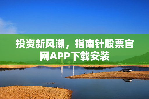 投资新风潮，指南针股票官网APP下载安装