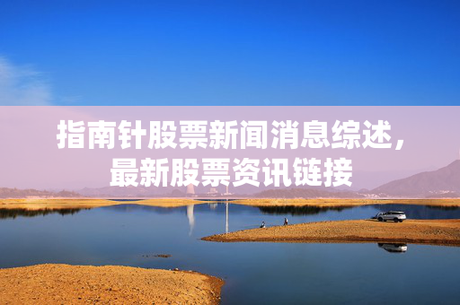 指南针股票新闻消息综述，最新股票资讯链接