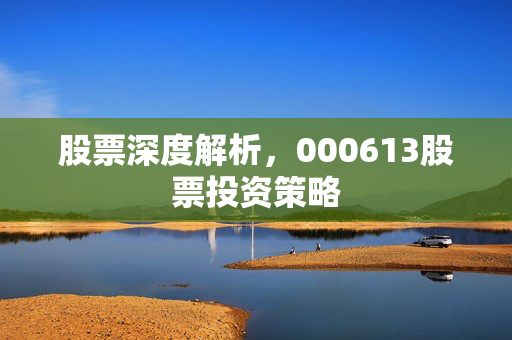 股票深度解析，000613股票投资策略