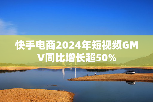 快手电商2024年短视频GMV同比增长超50%