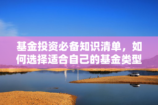 基金投资必备知识清单，如何选择适合自己的基金类型