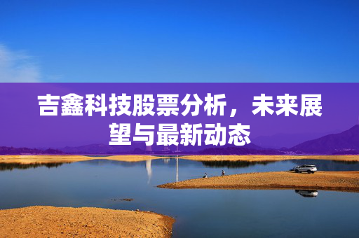 吉鑫科技股票分析，未来展望与最新动态