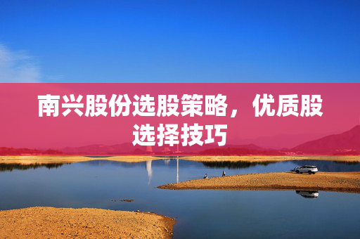 南兴股份选股策略，优质股选择技巧