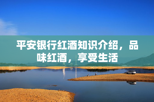 平安银行红酒知识介绍，品味红酒，享受生活
