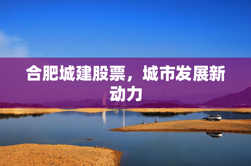 合肥城建股票，城市发展新动力