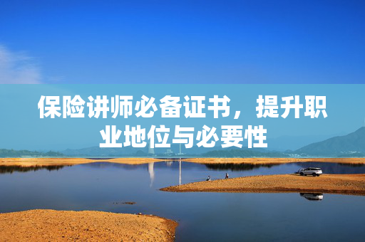 保险讲师必备证书，提升职业地位与必要性