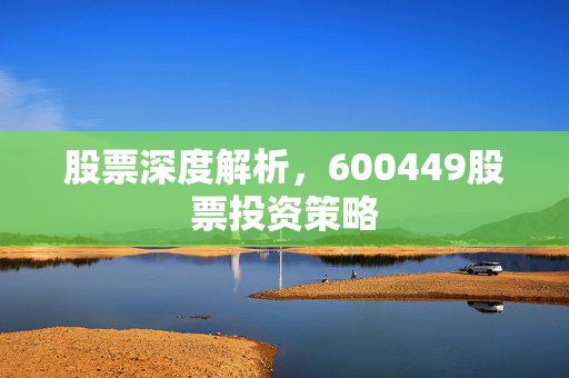 股票深度解析，600449股票投资策略