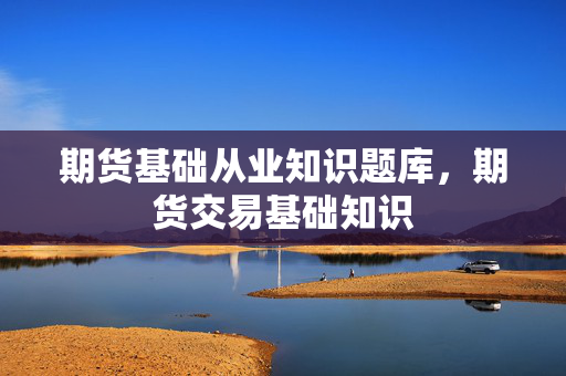 期货基础从业知识题库，期货交易基础知识