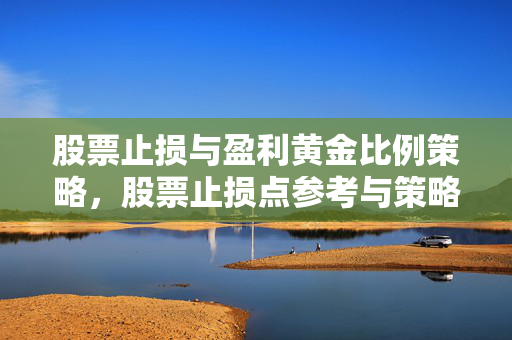 股票止损与盈利黄金比例策略，股票止损点参考与策略探讨
