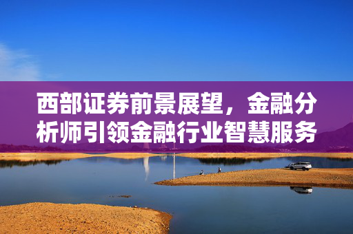 西部证券前景展望，金融分析师引领金融行业智慧服务