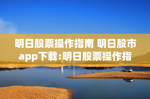 明日股票操作指南 明日股市app下载:明日股票操作指南