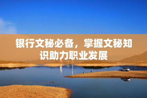 银行文秘必备，掌握文秘知识助力职业发展