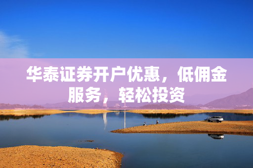 华泰证券开户优惠，低佣金服务，轻松投资