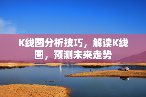 K线图分析技巧，解读K线图，预测未来走势