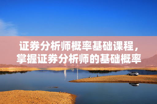 证券分析师概率基础课程，掌握证券分析师的基础概率知识